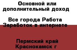 Основной или дополнительный доход - Все города Работа » Заработок в интернете   . Пермский край,Краснокамск г.